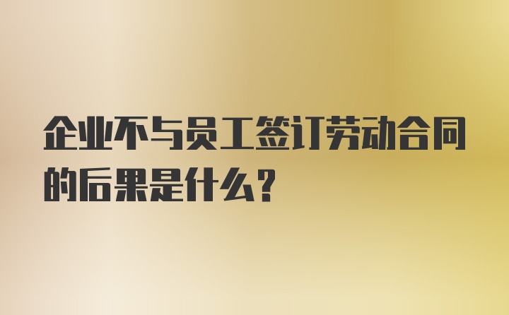 企业不与员工签订劳动合同的后果是什么？