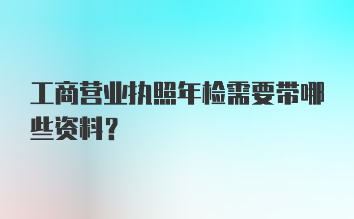 工商营业执照年检需要带哪些资料？