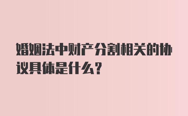 婚姻法中财产分割相关的协议具体是什么？