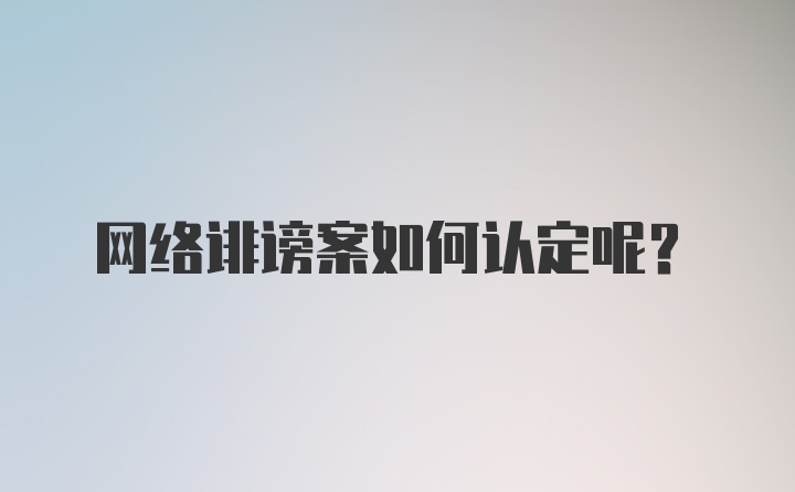 网络诽谤案如何认定呢？