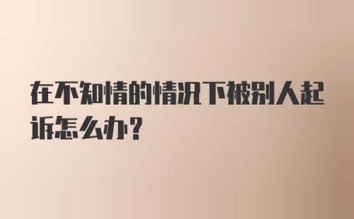 在不知情的情况下被别人起诉怎么办？