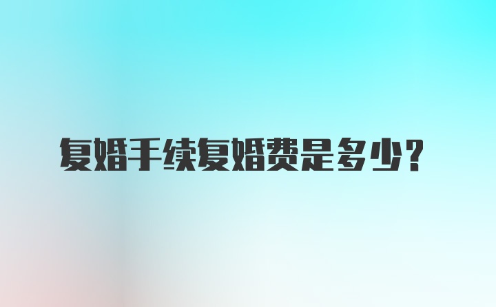 复婚手续复婚费是多少？