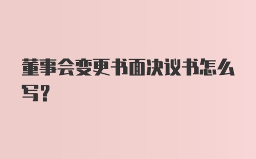 董事会变更书面决议书怎么写？