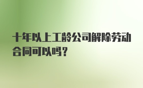 十年以上工龄公司解除劳动合同可以吗?