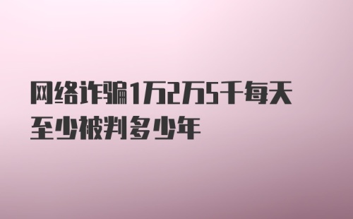 网络诈骗1万2万5千每天至少被判多少年