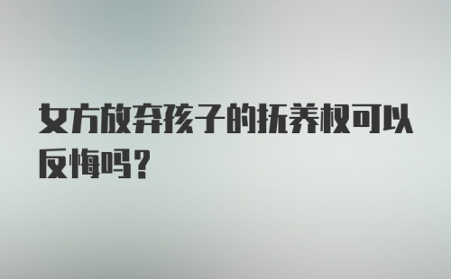 女方放弃孩子的抚养权可以反悔吗？