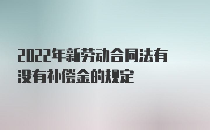 2022年新劳动合同法有没有补偿金的规定