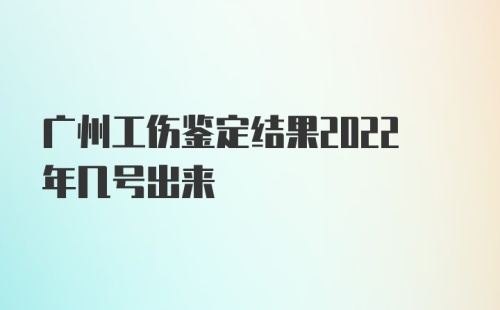 广州工伤鉴定结果2022年几号出来