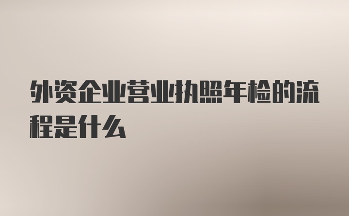 外资企业营业执照年检的流程是什么