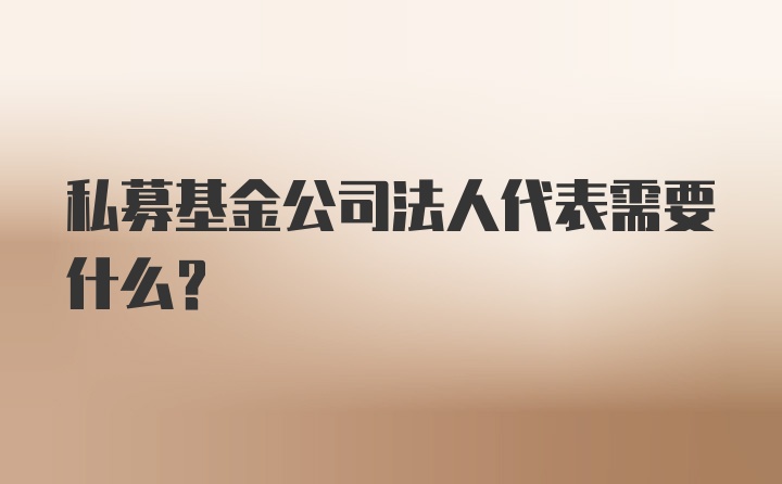 私募基金公司法人代表需要什么？