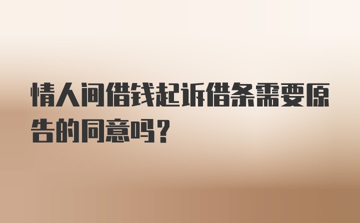 情人间借钱起诉借条需要原告的同意吗？