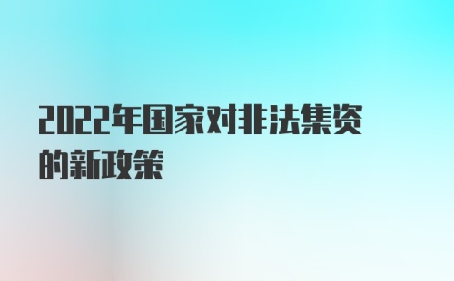 2022年国家对非法集资的新政策