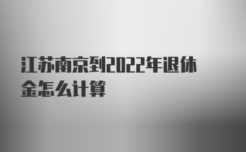 江苏南京到2022年退休金怎么计算