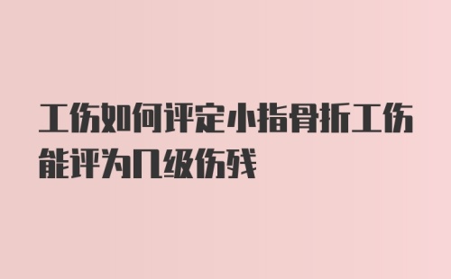 工伤如何评定小指骨折工伤能评为几级伤残