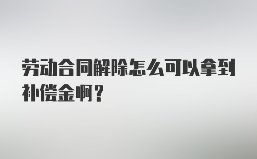 劳动合同解除怎么可以拿到补偿金啊？