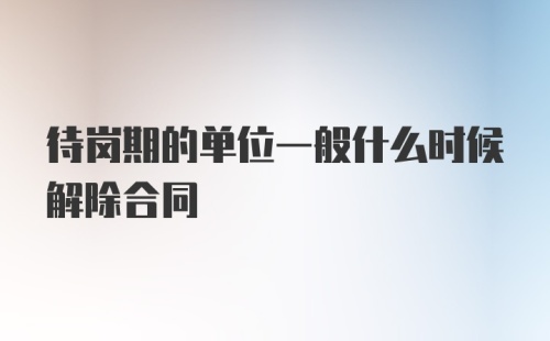 待岗期的单位一般什么时候解除合同