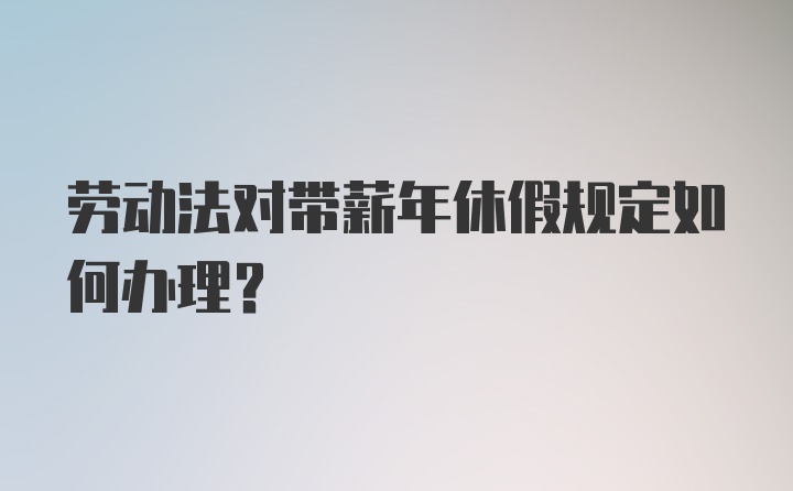 劳动法对带薪年休假规定如何办理？