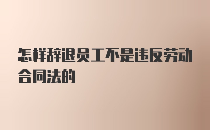 怎样辞退员工不是违反劳动合同法的