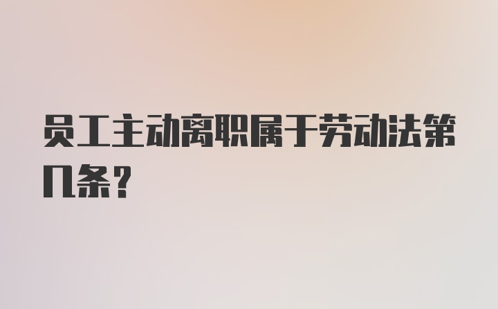 员工主动离职属于劳动法第几条？