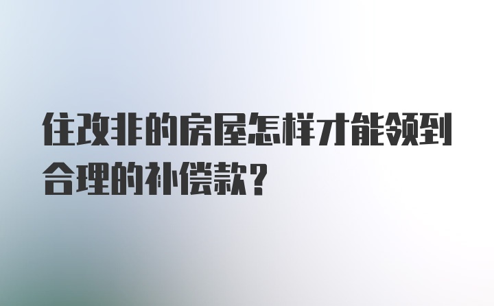 住改非的房屋怎样才能领到合理的补偿款？