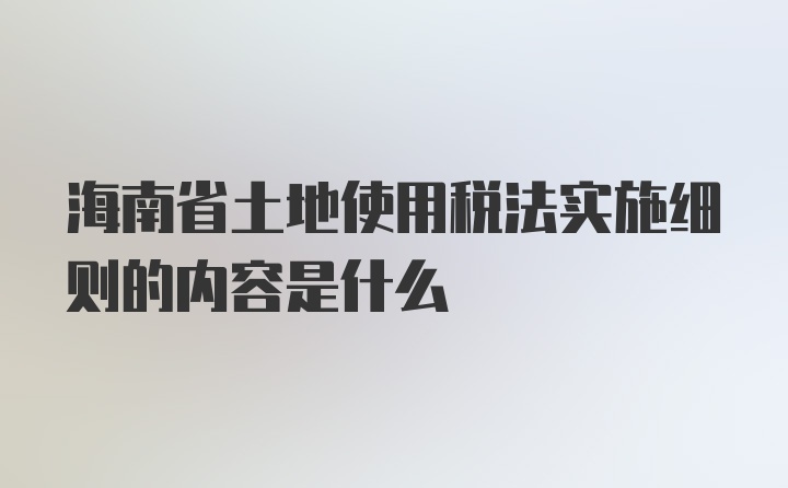 海南省土地使用税法实施细则的内容是什么