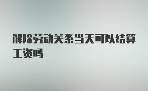 解除劳动关系当天可以结算工资吗