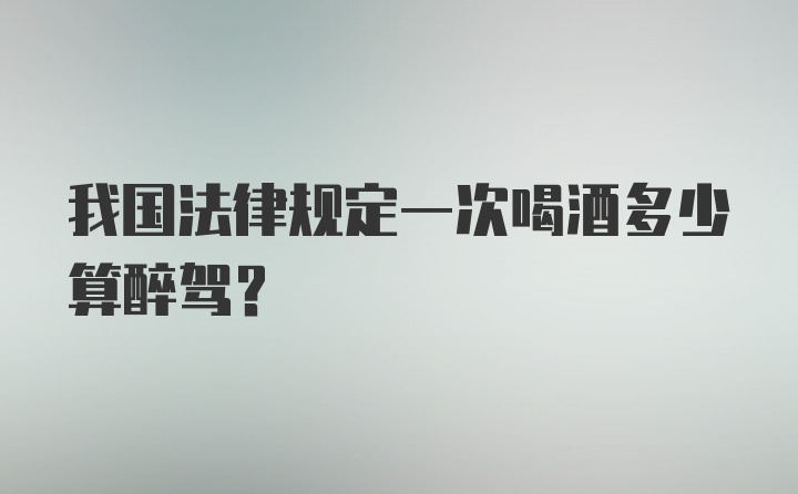 我国法律规定一次喝酒多少算醉驾？