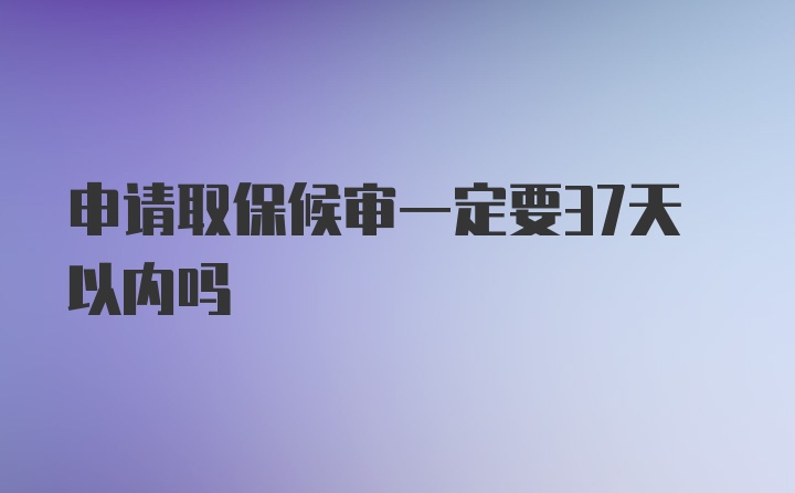 申请取保候审一定要37天以内吗