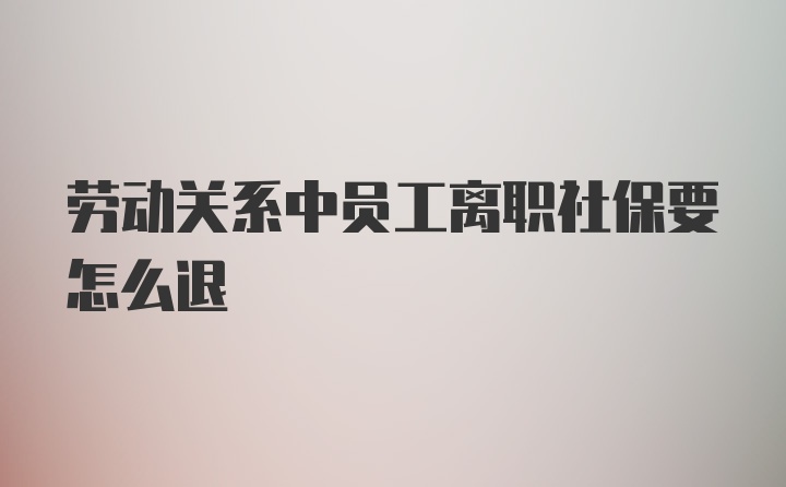 劳动关系中员工离职社保要怎么退