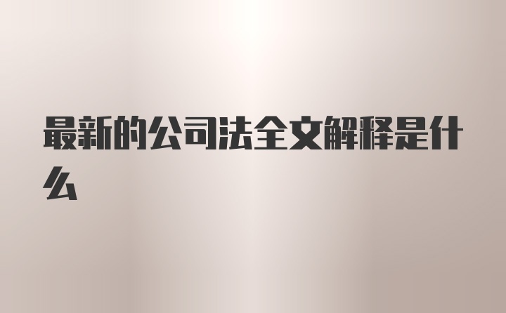 最新的公司法全文解释是什么