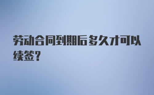 劳动合同到期后多久才可以续签?