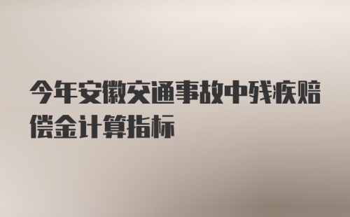 今年安徽交通事故中残疾赔偿金计算指标