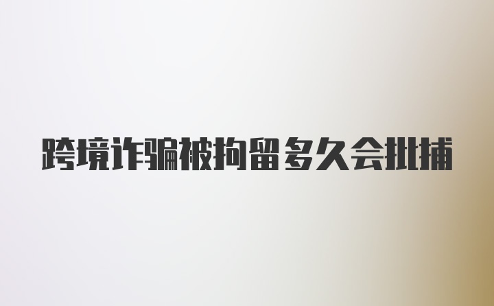 跨境诈骗被拘留多久会批捕