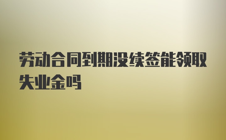 劳动合同到期没续签能领取失业金吗