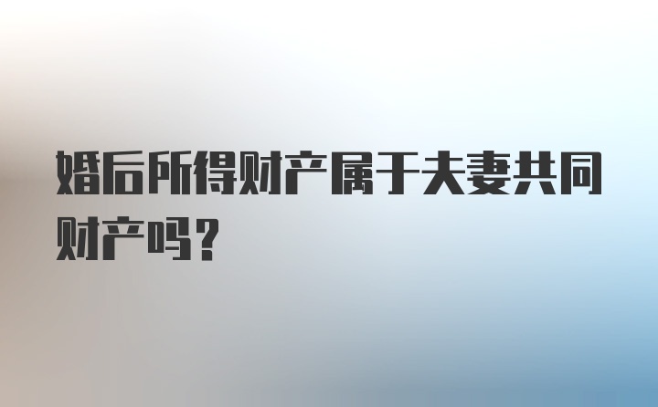 婚后所得财产属于夫妻共同财产吗？