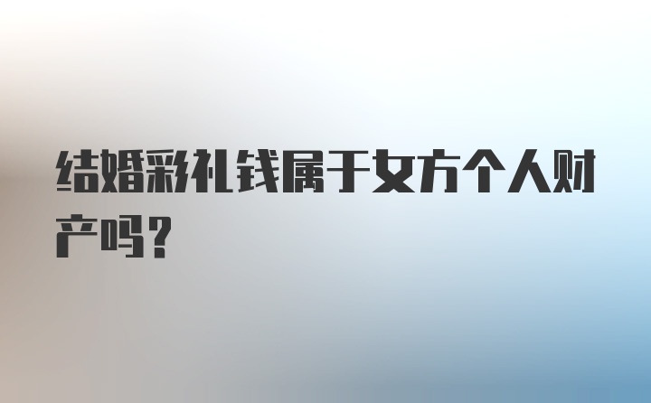 结婚彩礼钱属于女方个人财产吗？