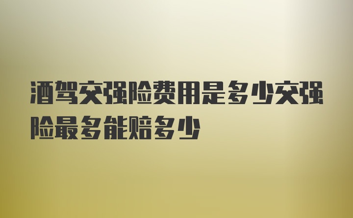 酒驾交强险费用是多少交强险最多能赔多少