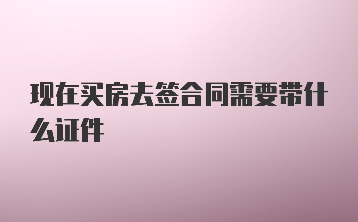 现在买房去签合同需要带什么证件