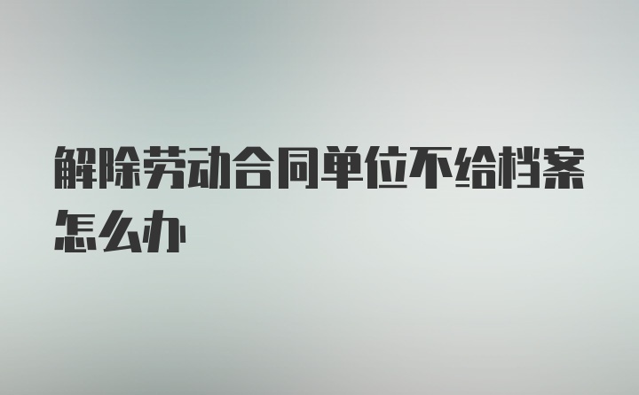 解除劳动合同单位不给档案怎么办