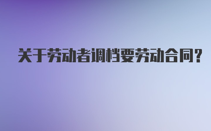 关于劳动者调档要劳动合同？