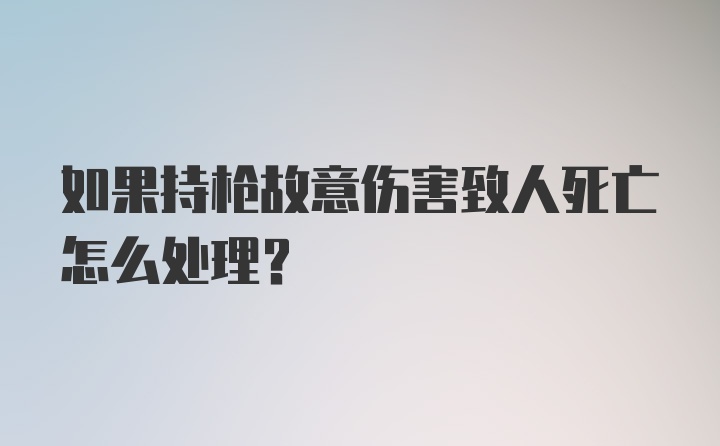 如果持枪故意伤害致人死亡怎么处理？