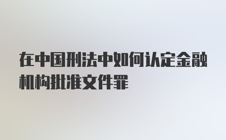 在中国刑法中如何认定金融机构批准文件罪