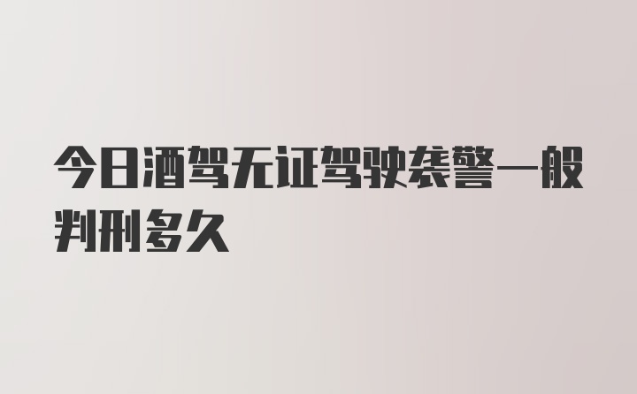 今日酒驾无证驾驶袭警一般判刑多久