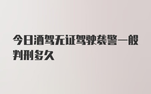 今日酒驾无证驾驶袭警一般判刑多久