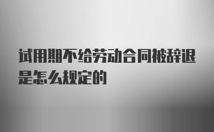 试用期不给劳动合同被辞退是怎么规定的