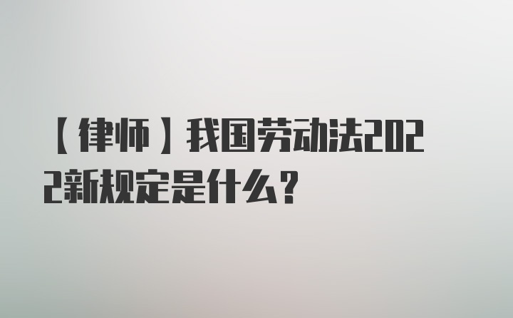 【律师】我国劳动法2022新规定是什么？