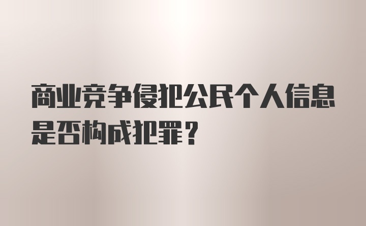 商业竞争侵犯公民个人信息是否构成犯罪？