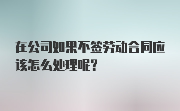 在公司如果不签劳动合同应该怎么处理呢？