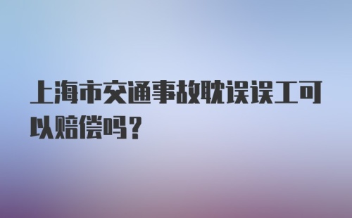 上海市交通事故耽误误工可以赔偿吗？