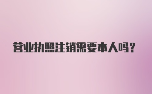 营业执照注销需要本人吗？